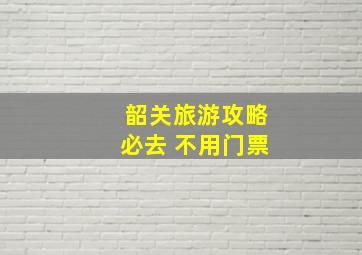 韶关旅游攻略必去 不用门票